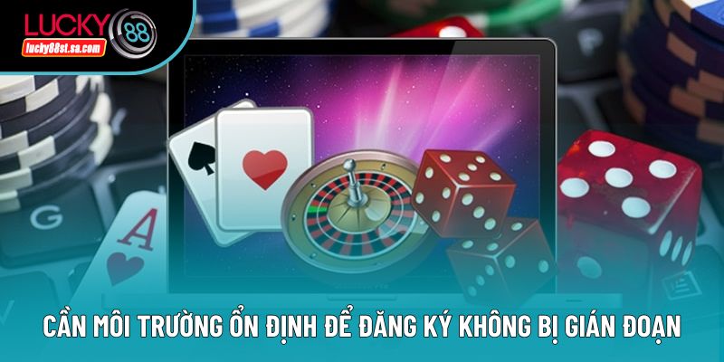 Cần môi trường ổn định để đăng ký không bị gián đoạn Cần môi trường ổn định để đăng ký không bị gián đoạn